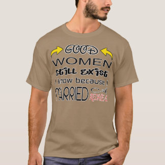 Good Wonen Still Exist I Know Because I Married A  T-Shirt