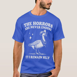Goose Horrors Are Never Ending Yet I Remain Silly  T-Shirt