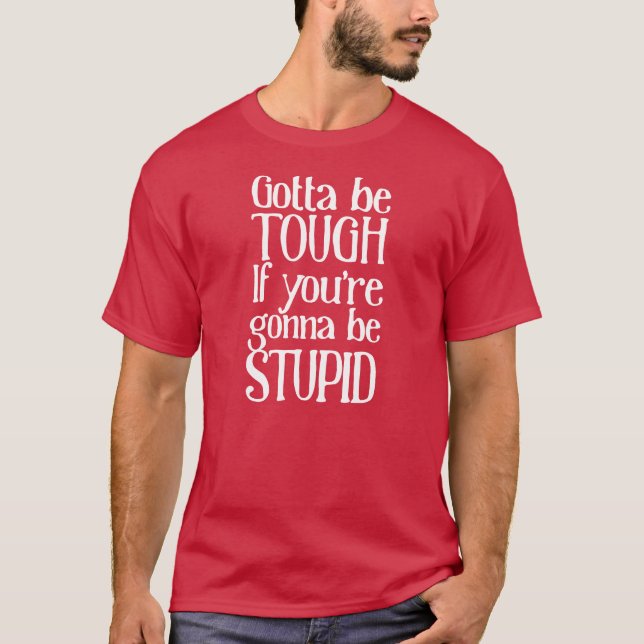 Gotta be tough if you're gonna be stupid T-Shirt (Front)