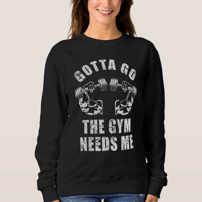 Gotta Go The Gym Needs Me Weightlifting Muscle Exe Sweatshirt (Front)