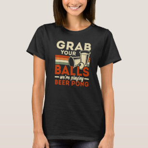 Grab Your Balls We're Playing Beer Pong Beer Drink T-Shirt