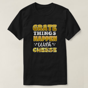 Grate things happen with cheese Funny Quote T-Shirt