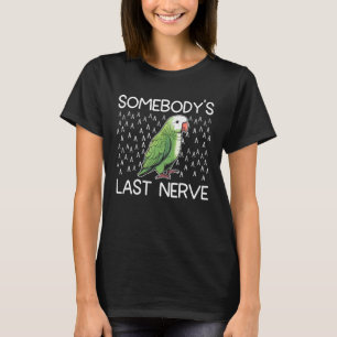 Green quaker parrot  Somebody s last nerve T-Shirt