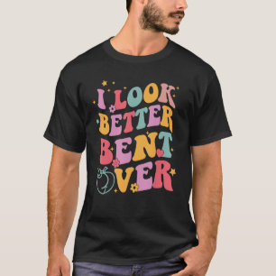 Groovy I Look Better Bent Over Funny Saying T-Shirt