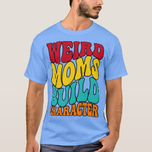 GROOVY WEIRD MOMS BUILD CHARACTER funny mum T-Shirt
