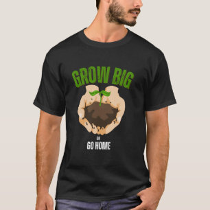 Grow Big or Go Home Gardening Humor T-Shirt