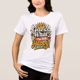 Guess What? I’m Still Happy. Funny Aging but Sti Tri-Blend Shirt