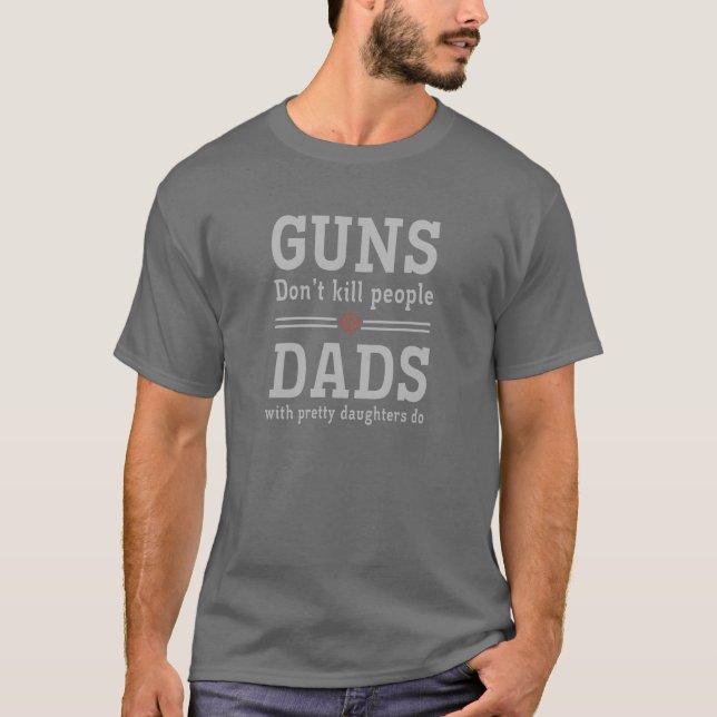 Guns don't kill people Dads w/ pretty daughters do T-Shirt (Front)
