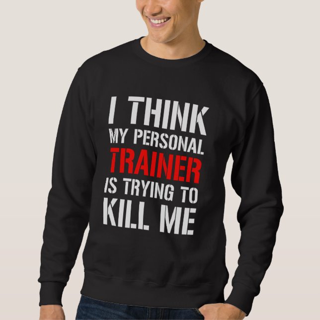 Gym Workou  I Think My Trainer Is Trying To Kill M Sweatshirt (Front)