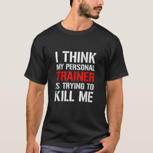 Gym Workou I Think My Trainer Is Trying To Kill Me T-Shirt