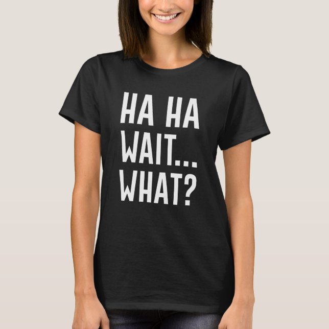 Ha Ha Wait What T-Shirt (Front)