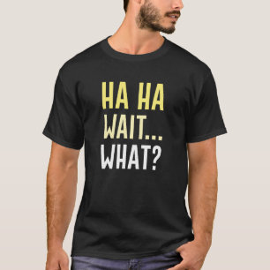 Ha Ha Wait What T-Shirt