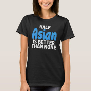 Half Asian is better than none   Asian T-Shirt