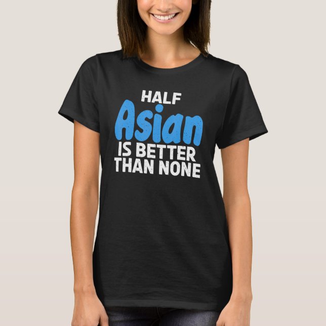 Half Asian is better than none   Asian T-Shirt (Front)
