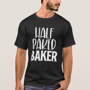 Half Baked Baker Baking Cookies Cupcakes Baker T-Shirt