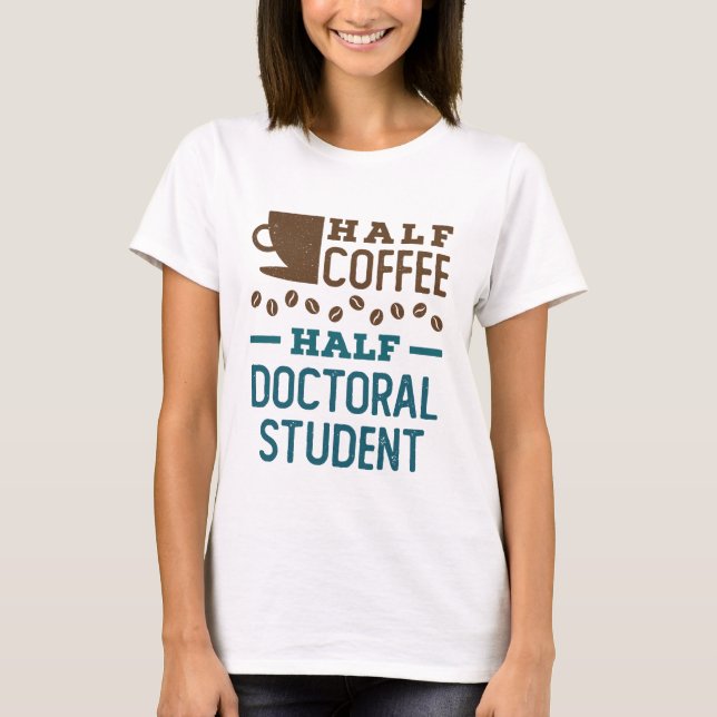 Half Coffee Half Doctoral Student Graduate PhD T-Shirt (Front)