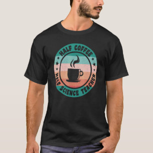 Half Coffee Half Science Teacher Coffee for Teac T-Shirt