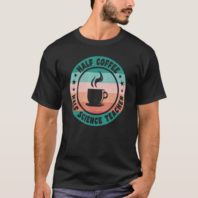 Half Coffee Half Science Teacher   Coffee for Teac T-Shirt (Front)