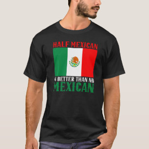 Half Mexican Is Better Than No Mexican Mexico T-Shirt