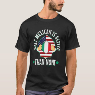 Half Mexican Is Better Than None 3 T-Shirt