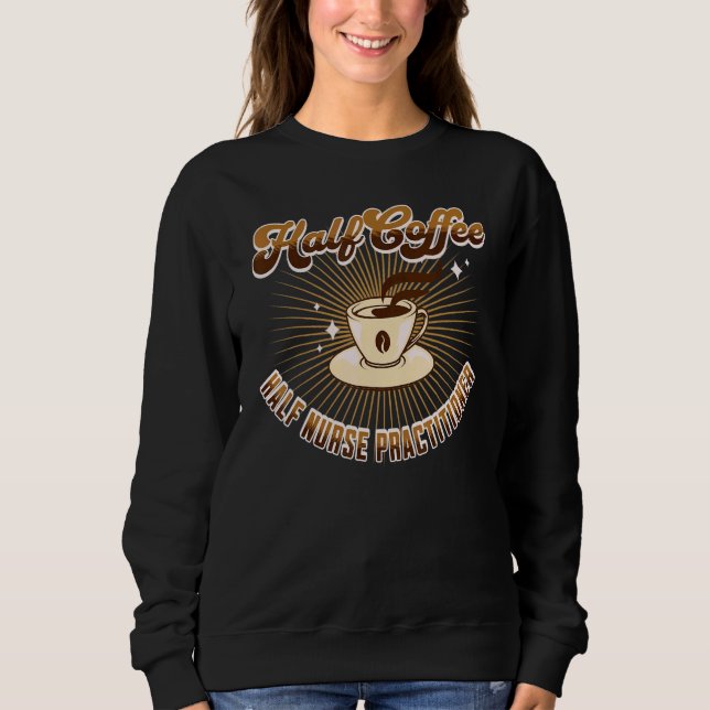 Half Nurse Practitioner Half Coffee  saying Sweatshirt (Front)