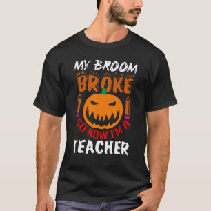 Halloween Teacher My Broom Broke So Now I'm A Teac T-Shirt