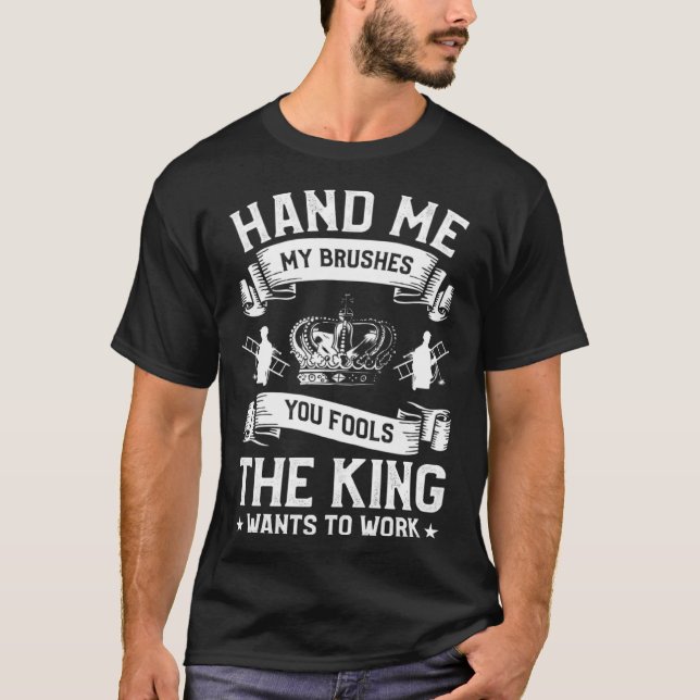 Hand Me My Brushes You Fools The King Wants To Wor T-Shirt (Front)