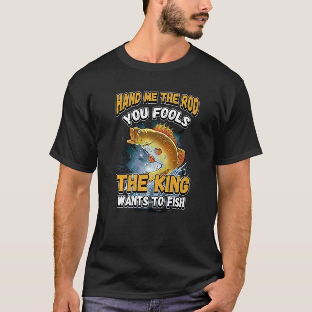 Hand Me The Rod You Fools The King Wants Fishing N T-Shirt (Front)