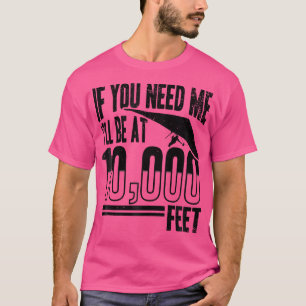 Hang Gliding - If You Need Me I'Ll Be At 10000 Fee T-Shirt
