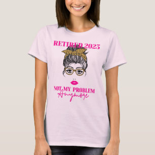 Happy Retired Retirement. Not my problem anymore. T-Shirt