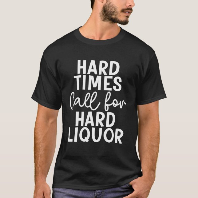 Hard Times Call For Hard Liquor  Drinking T-Shirt (Front)