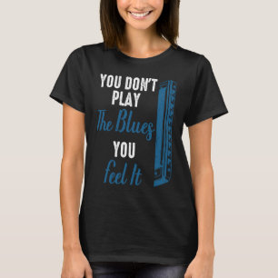 Harmonica Player You Don't Play The Blues You Feel T-Shirt