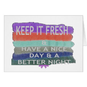 Have  A Nice Day and a Better Night Keep It Fresh.