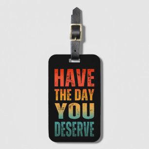 HAVE THE DAY YOU DESERVE  LUGGAGE TAG