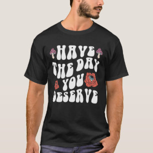 Have The Day You Deserve Motivational T-Shirt