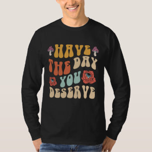 Have The Day You Deserve Motivational T-Shirt