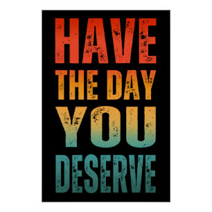 HAVE THE DAY YOU DESERVE  POSTER