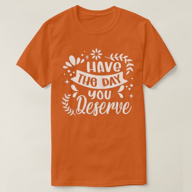 Have The Day You Deserve Saying Cool Motivational  T-Shirt (Design Front)