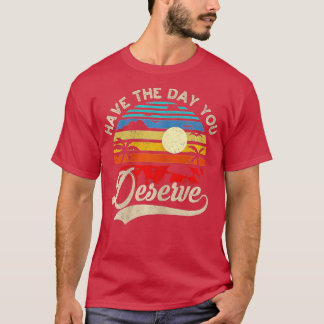 Have The Day You Deserve Saying Cool Motivational  T-Shirt