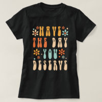 Have The Day You Deserve Shirt, Have a Good Day Sh