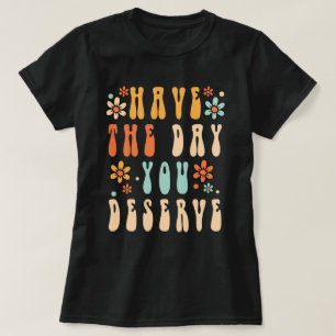 Have The Day You Deserve Shirt, Have a Good Day Sh T-Shirt