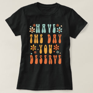 Have The Day You Deserve Shirt, Have a Good Day  T-Shirt