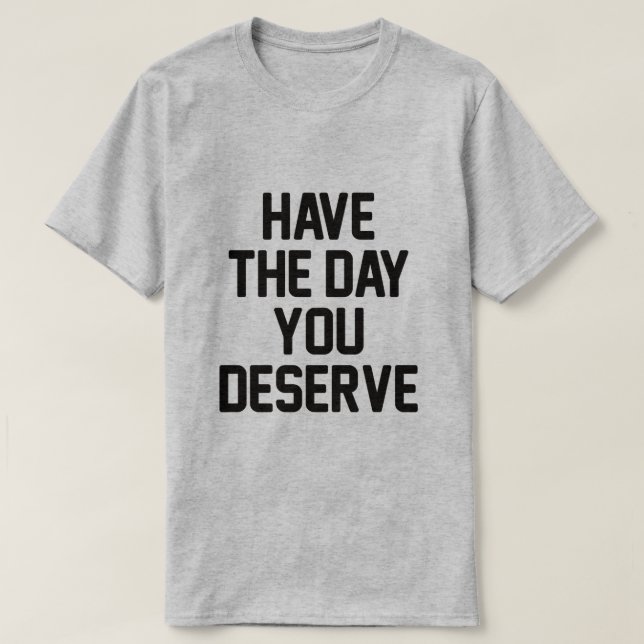 HAVE THE DAY YOU DESERVE T-Shirt (Design Front)