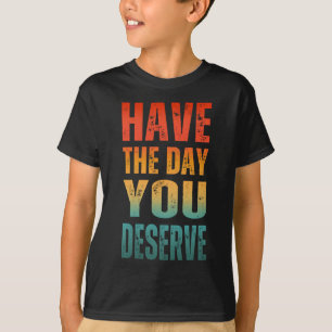 HAVE THE DAY YOU DESERVE T-Shirt
