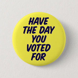 Have The Day You Voted For. 6 Cm Round Badge
