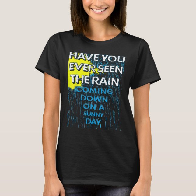Have You Ever Seen The Rain Coming Down on a Sunny T-Shirt (Front)