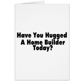 Have You Hugged A Home Builder Today
