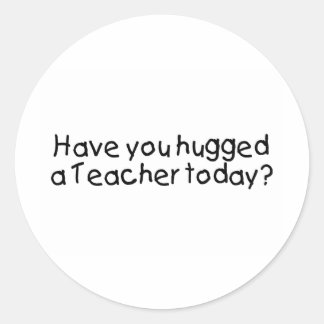 Have You Hugged A Teacher Today? Classic Round Sticker