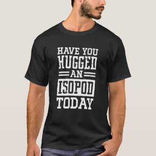 Have You Hugged An Isopod Today Woodlouse  1 T-Shirt