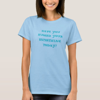 HAVE YOU HUGGED YOUR ESTHETICIAN TODAY? T-Shirt